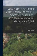 Memorials of Peter Smith. Born, Brechin, Scotland, Sept. 21, 1802. Died, Andover, Mass., July 6, 188
