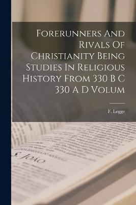 Forerunners And Rivals Of Christianity Being Studies In Religious History From 330 B C 330 A D Volum - F Legge - cover