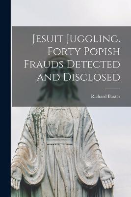 Jesuit Juggling. Forty Popish Frauds Detected and Disclosed - Richard Baxter - cover