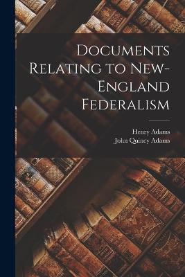 Documents Relating to New-England Federalism - John Quincy Adams,Henry Adams - cover