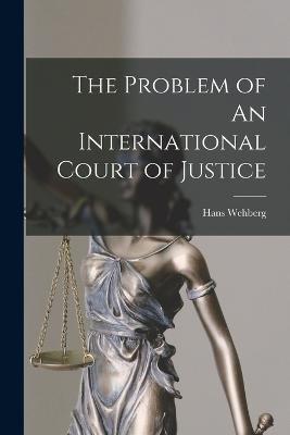 The Problem of An International Court of Justice - Hans Wehberg - cover