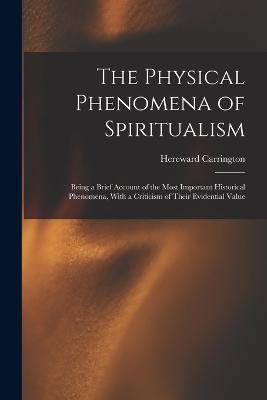 The Physical Phenomena of Spiritualism: Being a Brief Account of the Most Important Historical Phenomena, With a Criticism of Their Evidential Value - Hereward Carrington - cover