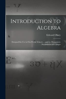 Introduction to Algebra: Designed for Use in Our Public Schools ... and for Preparatory Departments of Colleges - Edward Olney - cover