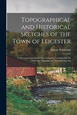 Topographical and Historical Sketches of the Town of Leicester: In the Commonwealth of Massachusetts: Furnished for the Worcester Magazine and Historical Journal - Emory Washburn - cover
