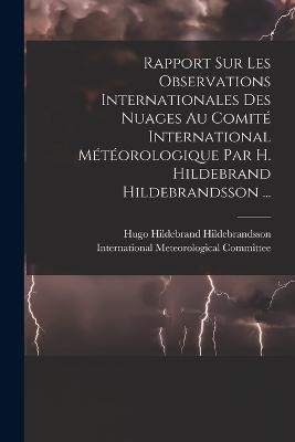Rapport Sur Les Observations Internationales Des Nuages Au Comité International Météorologique Par H. Hildebrand Hildebrandsson ... - Hugo Hildebrand Hildebrandsson - cover