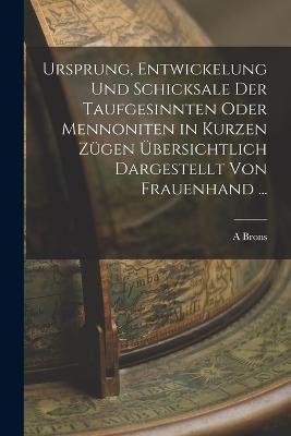 Ursprung, Entwickelung Und Schicksale Der Taufgesinnten Oder Mennoniten in Kurzen Zügen Übersichtlich Dargestellt Von Frauenhand ... - A Brons - cover