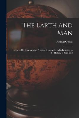 The Earth and Man: Lectures On Comparative Physical Geography in Its Relation to the History of Mankind - Arnold Guyot - cover