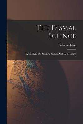The Dismal Science: A Criticism On Modern English Political Economy - William Dillon - cover