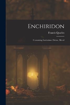 Enchiridon: Containing Institutions Divine, Moral - Francis Quarles - cover