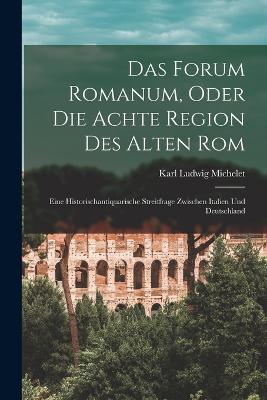 Das Forum Romanum, Oder Die Achte Region Des Alten Rom: Eine Historischantiquarische Streitfrage Zwischen Italien Und Deutschland - Karl Ludwig Michelet - cover