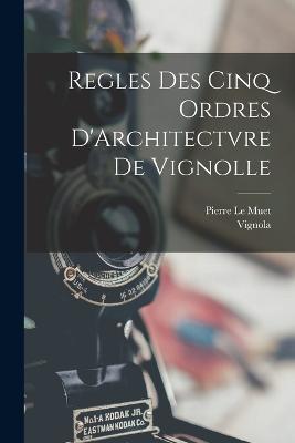 Regles Des Cinq Ordres D'Architectvre De Vignolle - Vignola,Pierre Le Muet - cover