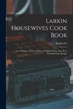 Larkin Housewives Cook Book: Good Things to Eat and How to Prepare Them, Over Four Hundred Prize Recipes