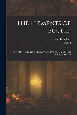 The Elements of Euclid: The First Six Books and the Eleventh and Twelfth From the Text of Robert Simson - Euclid,Ralph Blakelock - cover