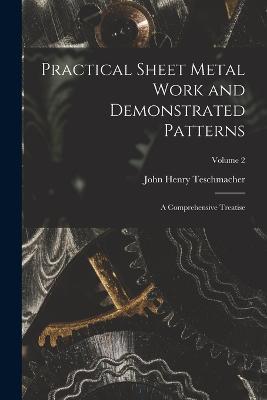 Practical Sheet Metal Work and Demonstrated Patterns: A Comprehensive Treatise; Volume 2 - John Henry Teschmacher - cover