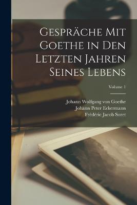 Gesprache Mit Goethe in Den Letzten Jahren Seines Lebens; Volume 1 - Johann Wolfgang Von Goethe,Johann Peter Eckermann,Frederic Jacob Soret - cover