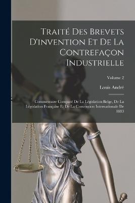 Traite Des Brevets D'invention Et De La Contrefacon Industrielle: Commentaire Compare De La Legislation Belge, De La Legislation Francaise Et De La Convention Internationale De 1883; Volume 2 - Louis Andre - cover