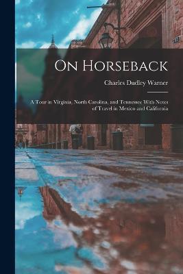 On Horseback: A Tour in Virginia, North Carolina, and Tennessee With Notes of Travel in Mexico and California - Charles Dudley Warner - cover