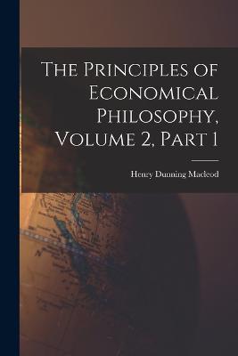 The Principles of Economical Philosophy, Volume 2, part 1 - Henry Dunning MacLeod - cover