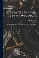 A Treatise On the Art of Weaving: Illustrated by Engravings With Calculations and Tables for the Use of Manufacturers - John Murphy - cover