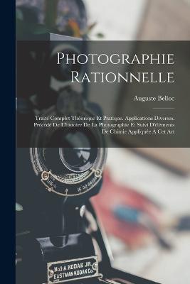 Photographie Rationnelle: Traite Complet Theorique Et Pratique. Applications Diverses. Precede De L'histoire De La Photographie Et Suivi D'elements De Chimie Appliquee A Cet Art - Auguste Belloc - cover