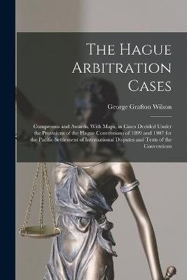 The Hague Arbitration Cases: Compromis and Awards, With Maps, in Cases Decided Under the Provisions of the Hague Conventions of 1899 and 1907 for the Pacific Settlement of International Disputes and Texts of the Conventions - George Grafton Wilson - cover