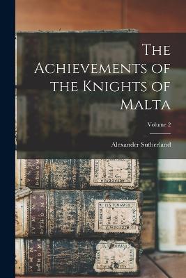 The Achievements of the Knights of Malta; Volume 2 - Alexander Sutherland - cover