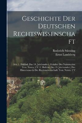 Geschichte Der Deutschen Rechtswissenschaft: Abt. 1. Halbbd. Das 18. Jahrhundert, Zeitalter Des Naturrechts: Text. Noten. 2 V. 2. Halbbd. Des 19. Jahrhundert, Der Historismus in Der Rechtswissenschaft: Text. Noten. 2 V - Roderich Stintzing,Ernst Landsberg - cover