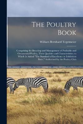 The Poultry Book: Comprising the Breading and Management of Profitable and Ornamental Poultry, Their Qualities and Characteristics; to Which Is Added The Standard of Excellence in Exhibition Birds, Authorized by the Poultry Club - William Bernhard Tegetmeier - cover