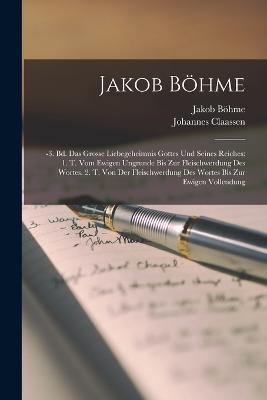 Jakob Boehme: -3. Bd. Das Grosse Liebegeheimnis Gottes Und Seines Reiches: 1. T. Vom Ewigen Ungrunde Bis Zur Fleischwerdung Des Wortes. 2. T. Von Der Fleischwerdung Des Wortes Bis Zur Ewigen Vollendung - Jakob Boehme,Johannes Claassen - cover