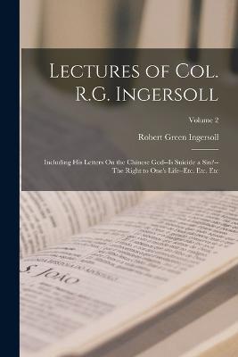Lectures of Col. R.G. Ingersoll: Including His Letters On the Chinese God--Is Suicide a Sin?--The Right to One's Life--Etc. Etc. Etc; Volume 2 - Robert Green Ingersoll - cover