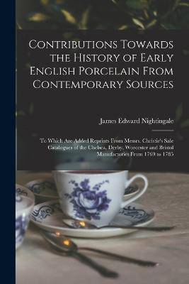 Contributions Towards the History of Early English Porcelain From Contemporary Sources: To Which Are Added Reprints From Messrs. Christie's Sale Catalogues of the Chelsea, Derby, Worcester and Bristol Manufactories From 1769 to 1785 - James Edward Nightingale - cover