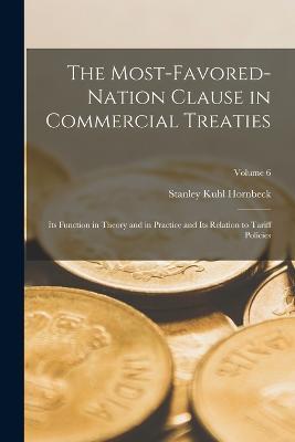 The Most-Favored-Nation Clause in Commercial Treaties: Its Function in Theory and in Practice and Its Relation to Tariff Policies; Volume 6 - Stanley Kuhl Hornbeck - cover