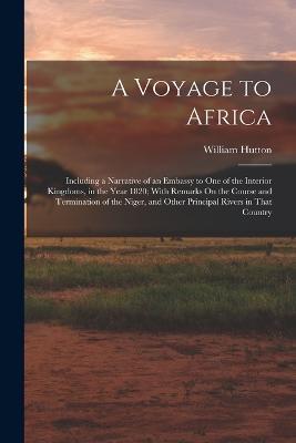 A Voyage to Africa: Including a Narrative of an Embassy to One of the Interior Kingdoms, in the Year 1820; With Remarks On the Course and Termination of the Niger, and Other Principal Rivers in That Country - William Hutton - cover