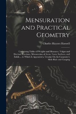 Mensuration and Practical Geometry: Containing Tables of Weights and Measures, Vulgar and Decimal Fractions, Mensuration of Areas, Lines, Surfaces, and Solids ... to Which Is Appended a Treatise On the Carpenter's Slide-Rule and Gauging - Charles Haynes Haswell - cover