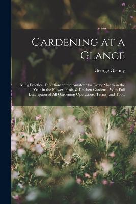 Gardening at a Glance: Being Practical Directions to the Amateur for Every Month in the Year in the Flower, Fruit, & Kitchen Gardens: With Full Description of All Gardening Operations, Terms, and Tools - George Glenny - cover