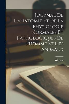 Journal De L'anatomie Et De La Physiologie Normales Et Pathologiques De L'homme Et Des Animaux; Volume 6 - Anonymous - cover