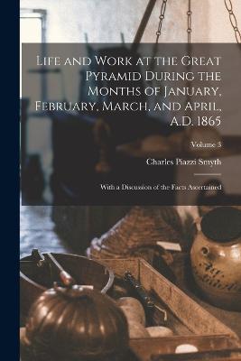 Life and Work at the Great Pyramid During the Months of January, February, March, and April, A.D. 1865: With a Discussion of the Facts Ascertained; Volume 3 - Charles Piazzi Smyth - cover