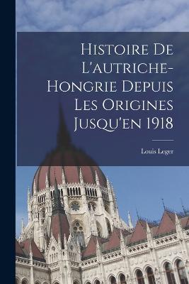 Histoire De L'autriche-Hongrie Depuis Les Origines Jusqu'en 1918 - Louis Leger - cover