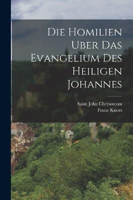 Die Homilien Uber Das Evangelium Des Heiligen Johannes - Saint John Chrysostom,Franz Knors - cover