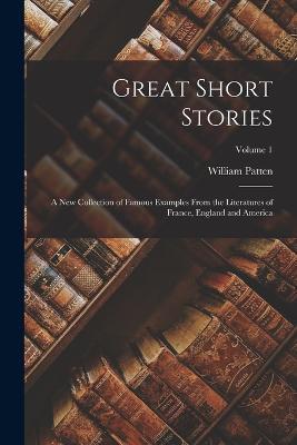 Great Short Stories: A New Collection of Famous Examples From the Literatures of France, England and America; Volume 1 - William Patten - cover