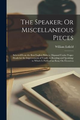 The Speaker; Or Miscellaneous Pieces: Selected From the Best English Writers, Disposed Under Proper Heads for the Improvement of Youth, in Reading and Speaking; to Which Is Prefixed an Essay On Elocution - William Enfield - cover