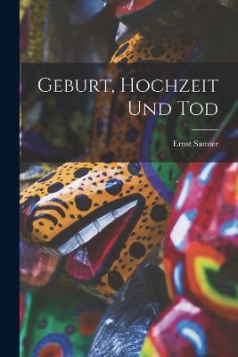 Geburt, Hochzeit Und Tod - Ernst Samter - cover