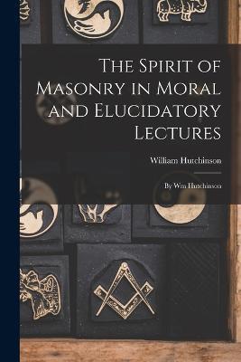 The Spirit of Masonry in Moral and Elucidatory Lectures: By Wm Hutchinson - William Hutchinson - cover