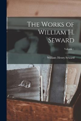 The Works of William H. Seward; Volume 1 - William Henry Seward - cover