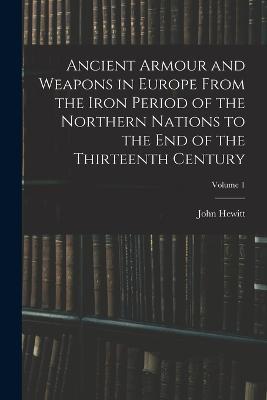 Ancient Armour and Weapons in Europe From the Iron Period of the Northern Nations to the End of the Thirteenth Century; Volume 1 - John Hewitt - cover