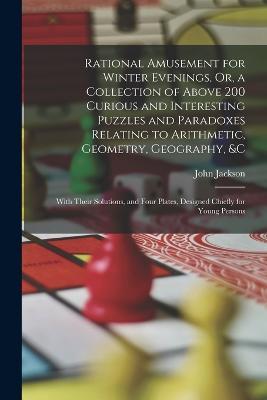Rational Amusement for Winter Evenings, Or, a Collection of Above 200 Curious and Interesting Puzzles and Paradoxes Relating to Arithmetic, Geometry, Geography, &c: With Their Solutions, and Four Plates, Designed Chiefly for Young Persons - John Jackson - cover