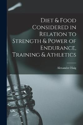 Diet & Food Considered in Relation to Strength & Power of Endurance, Training & Athletics - Alexander Haig - cover