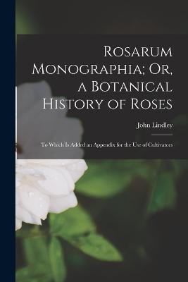 Rosarum Monographia; Or, a Botanical History of Roses: To Which Is Added an Appendix for the Use of Cultivators - John Lindley - cover