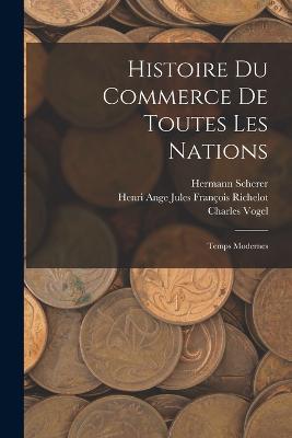 Histoire Du Commerce De Toutes Les Nations: Temps Modernes - Hermann Scherer,Henri Ange Jules Francois Richelot,Charles Vogel - cover