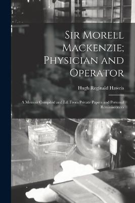 Sir Morell Mackenzie; Physician and Operator: A Memoir Compiled and Ed. From Private Papers and Personal Reminiscences - Hugh Reginald Haweis - cover